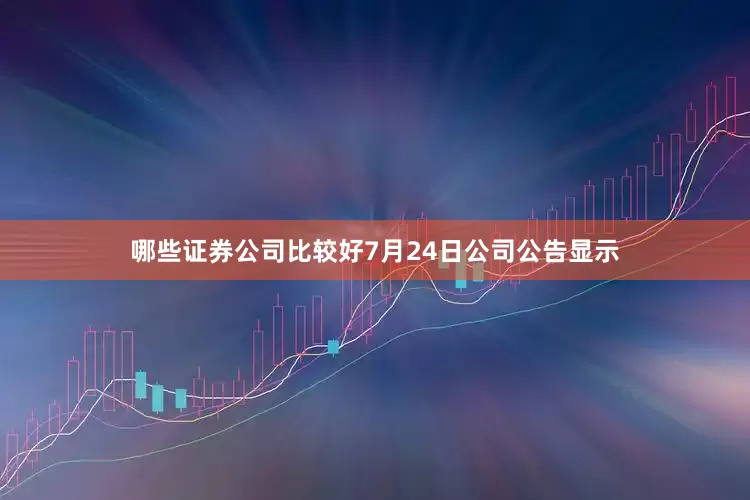 哪些证券公司比较好7月24日公司公告显示