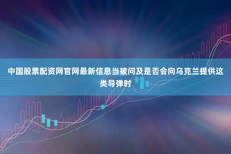 中国股票配资网官网最新信息当被问及是否会向乌克兰提供这类导弹时