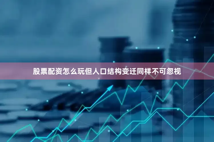 股票配资怎么玩但人口结构变迁同样不可忽视