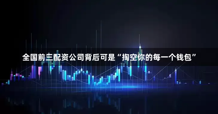 全国前三配资公司背后可是“掏空你的每一个钱包”