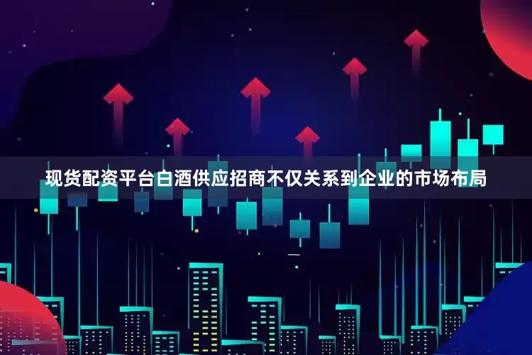 现货配资平台白酒供应招商不仅关系到企业的市场布局