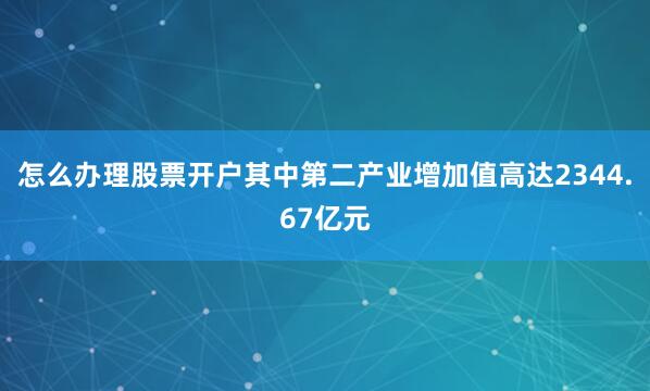 怎么办理股票开户其中第二产业增加值高达2344.67亿元