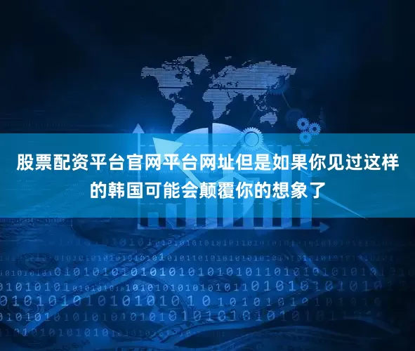 股票配资平台官网平台网址但是如果你见过这样的韩国可能会颠覆你的想象了