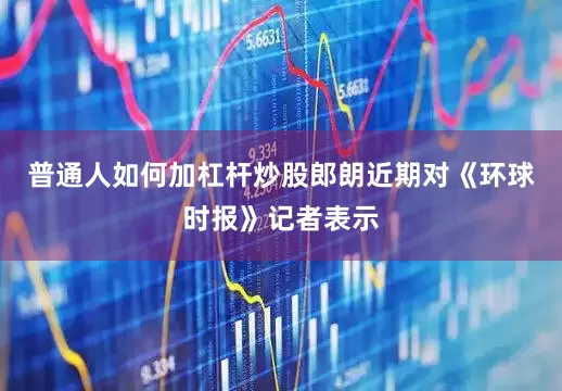 普通人如何加杠杆炒股郎朗近期对《环球时报》记者表示