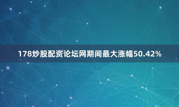 178炒股配资论坛网期间最大涨幅50.42%