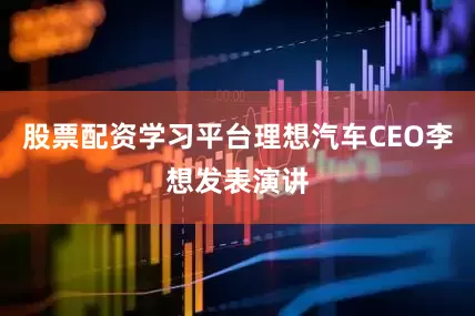 股票配资学习平台理想汽车CEO李想发表演讲