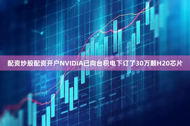 配资炒股配资开户NVIDIA已向台积电下订了30万颗H20芯片