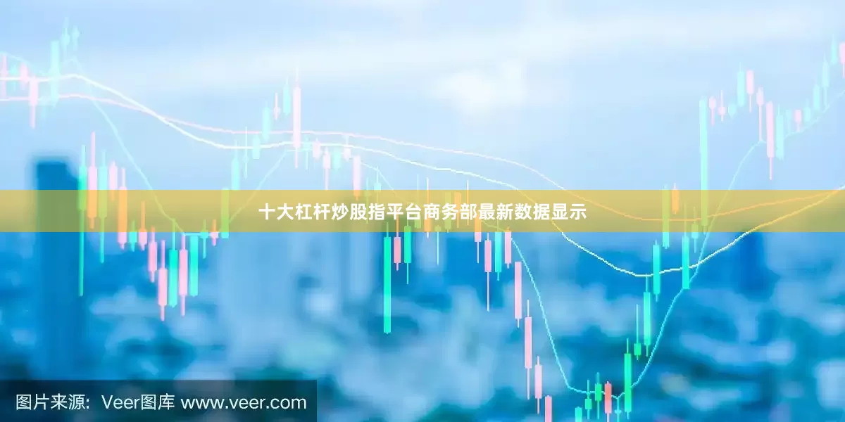 十大杠杆炒股指平台　　商务部最新数据显示