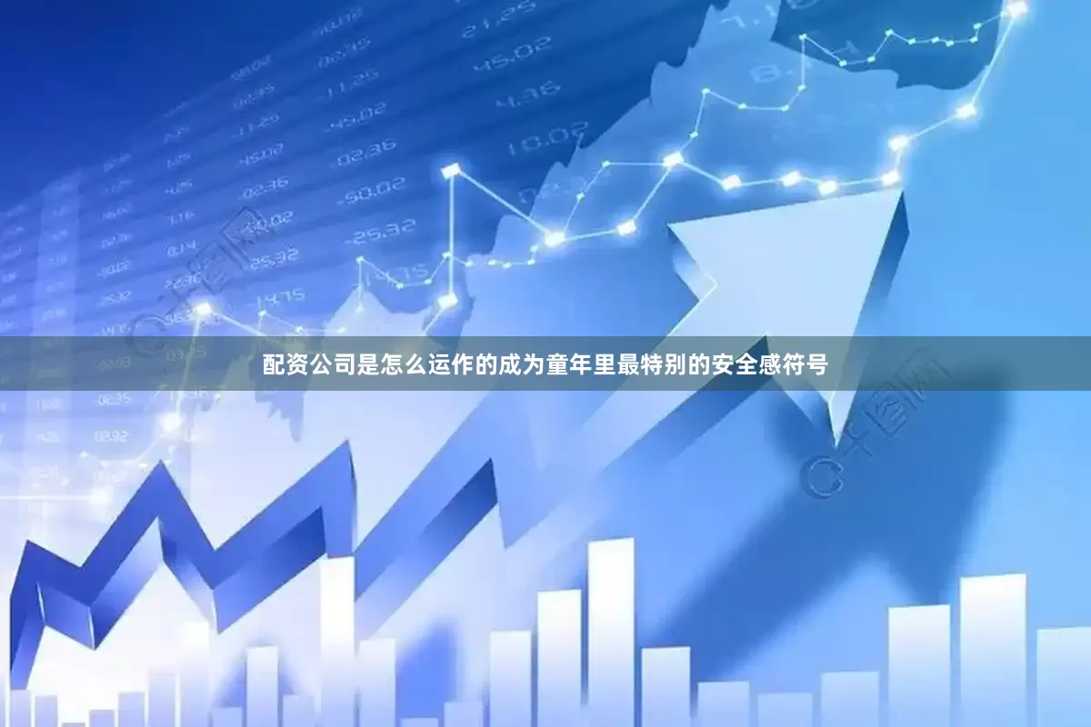 配资公司是怎么运作的成为童年里最特别的安全感符号