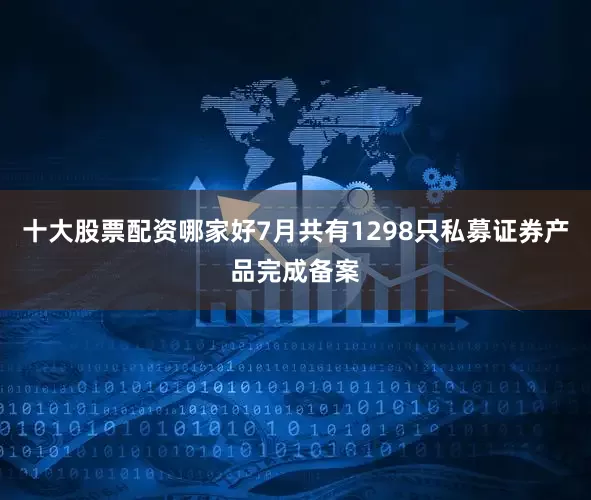 十大股票配资哪家好7月共有1298只私募证券产品完成备案