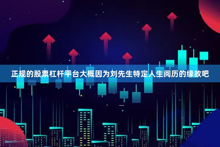 正规的股票杠杆平台大概因为刘先生特定人生阅历的缘故吧
