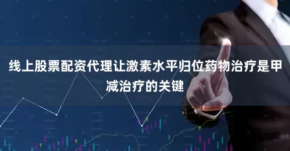 线上股票配资代理让激素水平归位药物治疗是甲减治疗的关键
