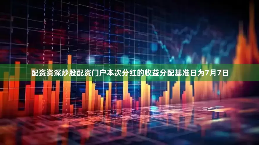 配资资深炒股配资门户本次分红的收益分配基准日为7月7日