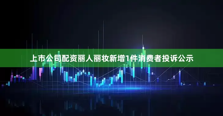 上市公司配资丽人丽妆新增1件消费者投诉公示