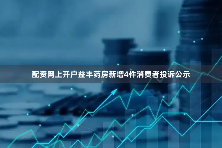 配资网上开户益丰药房新增4件消费者投诉公示