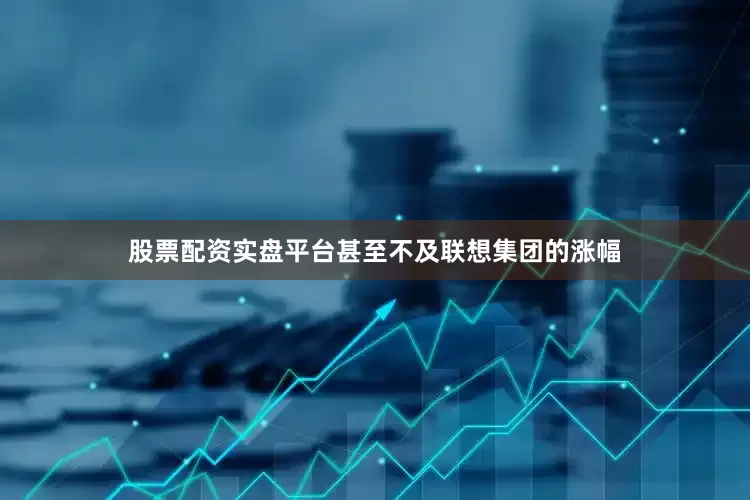 股票配资实盘平台甚至不及联想集团的涨幅