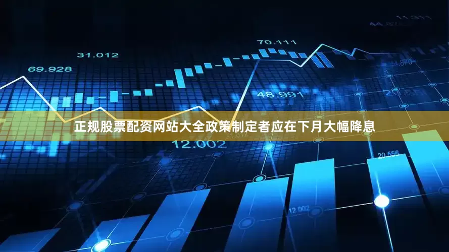 正规股票配资网站大全政策制定者应在下月大幅降息