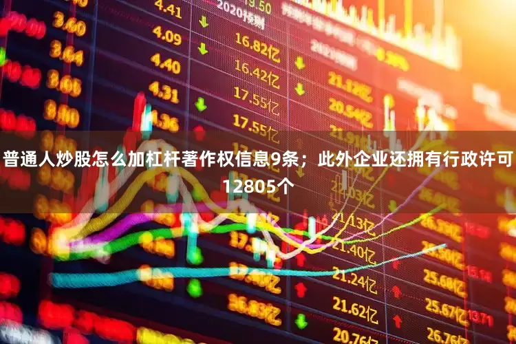 普通人炒股怎么加杠杆著作权信息9条；此外企业还拥有行政许可12805个