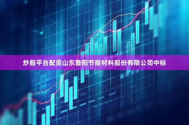 炒股平台配资山东鲁阳节能材料股份有限公司中标
