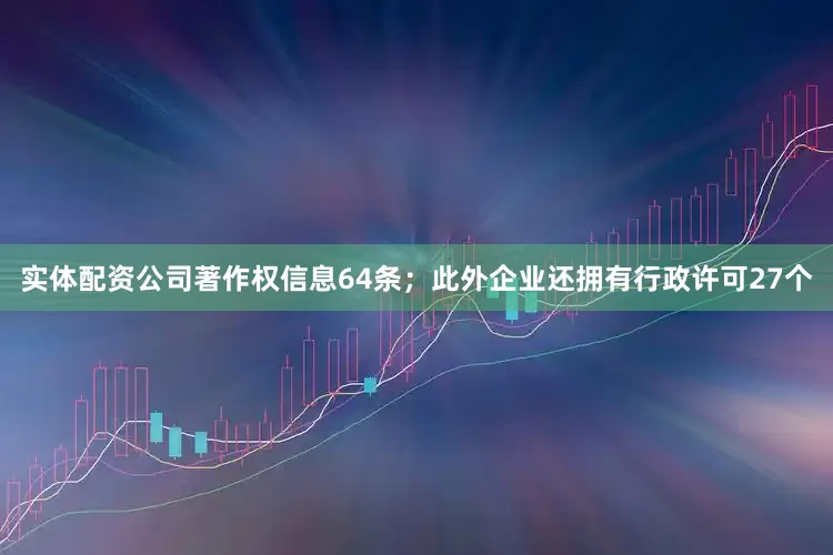 实体配资公司著作权信息64条；此外企业还拥有行政许可27个
