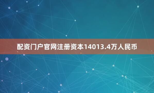 配资门户官网注册资本14013.4万人民币