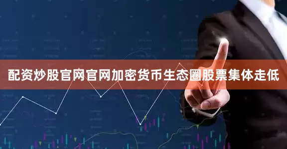 配资炒股官网官网加密货币生态圈股票集体走低