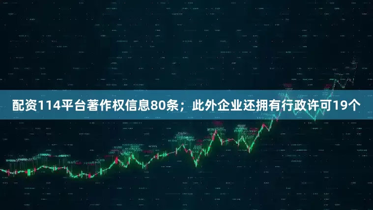 配资114平台著作权信息80条；此外企业还拥有行政许可19个