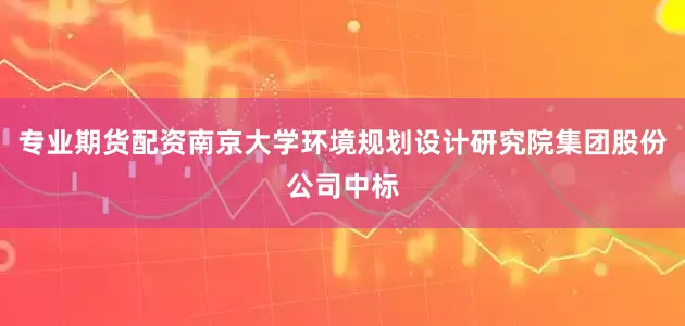 专业期货配资南京大学环境规划设计研究院集团股份公司中标