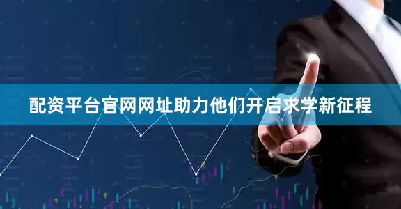 配资平台官网网址助力他们开启求学新征程