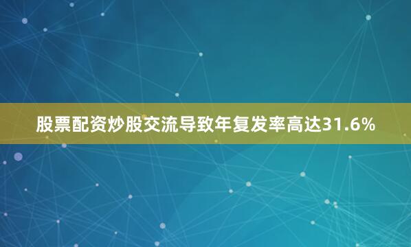 股票配资炒股交流导致年复发率高达31.6%