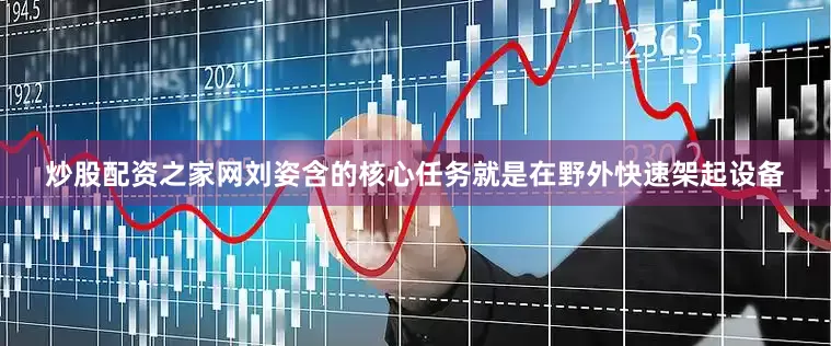 炒股配资之家网刘姿含的核心任务就是在野外快速架起设备