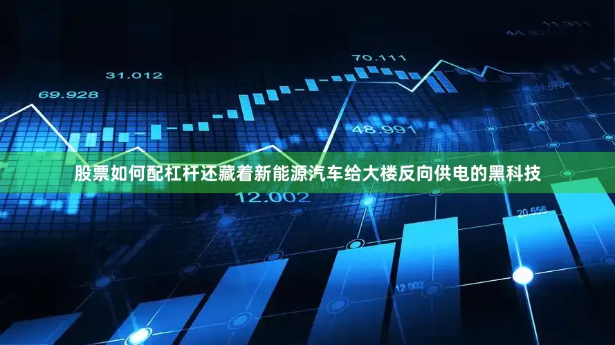 股票如何配杠杆还藏着新能源汽车给大楼反向供电的黑科技