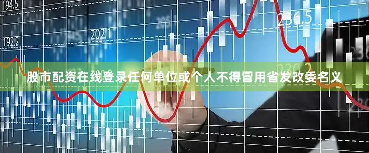 股市配资在线登录任何单位或个人不得冒用省发改委名义