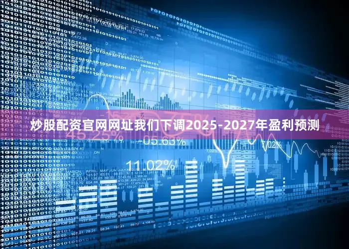 炒股配资官网网址我们下调2025-2027年盈利预测