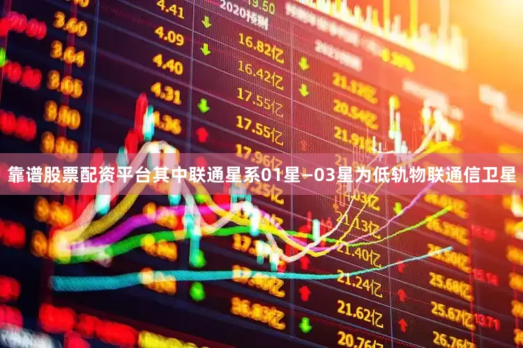 靠谱股票配资平台其中联通星系01星—03星为低轨物联通信卫星