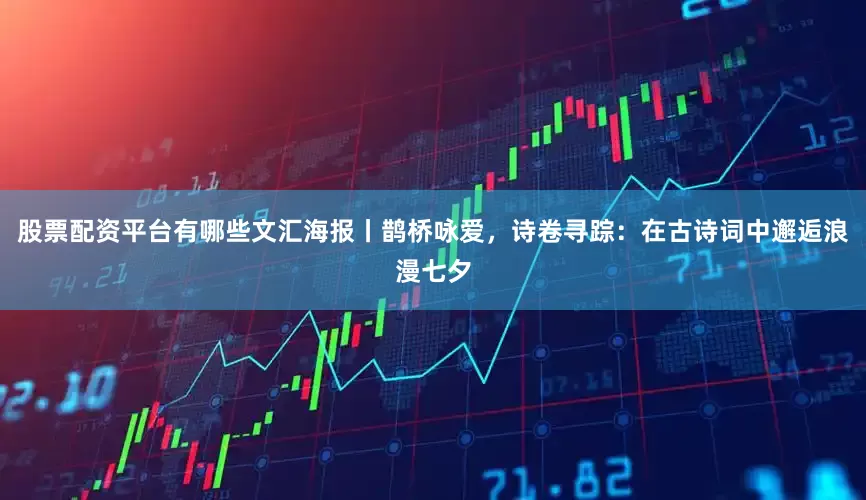 股票配资平台有哪些文汇海报丨鹊桥咏爱，诗卷寻踪：在古诗词中邂逅浪漫七夕