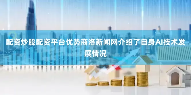 配资炒股配资平台优势商洛新闻网介绍了自身AI技术发展情况