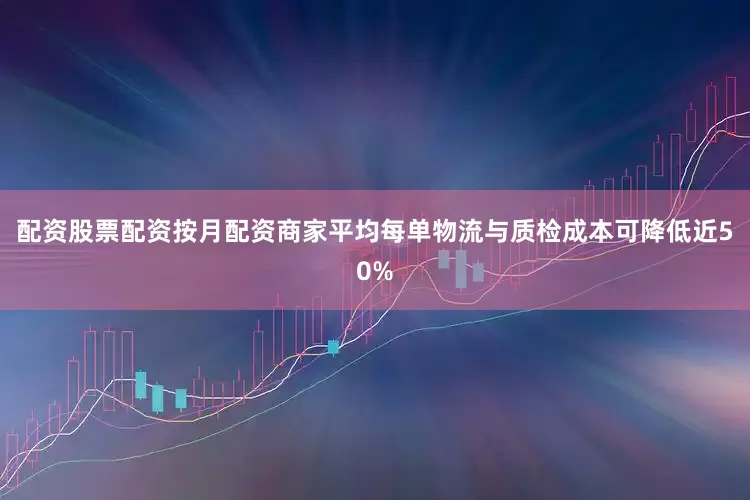 配资股票配资按月配资商家平均每单物流与质检成本可降低近50%