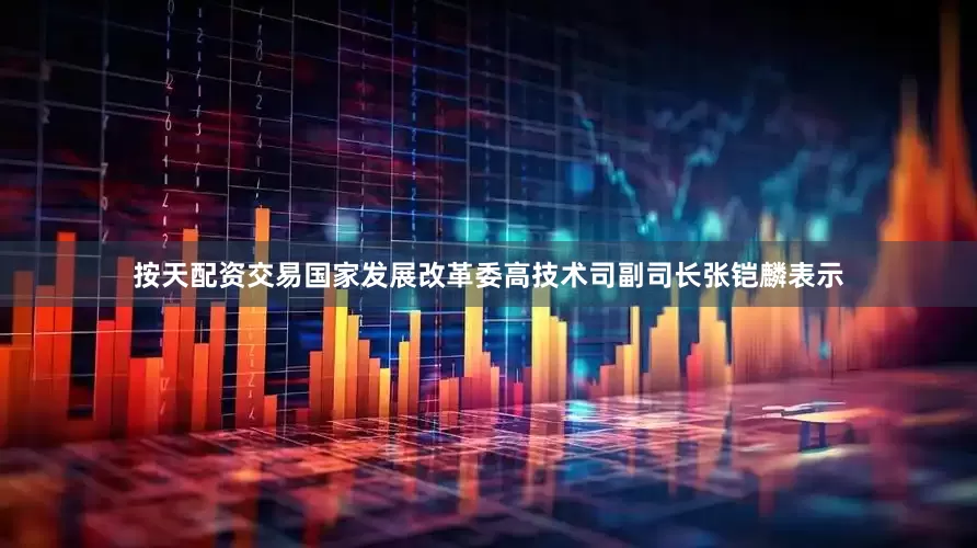 按天配资交易国家发展改革委高技术司副司长张铠麟表示