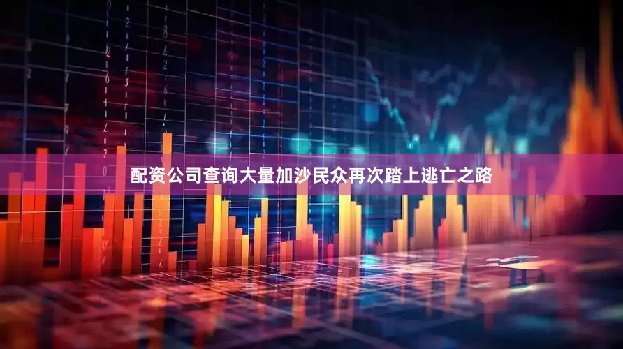 配资公司查询大量加沙民众再次踏上逃亡之路