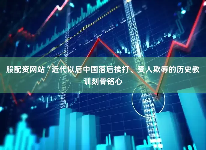 股配资网站“近代以后中国落后挨打、受人欺辱的历史教训刻骨铭心