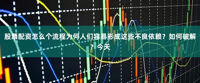 股票配资怎么个流程为何人们容易形成这些不良依赖？如何破解？今天