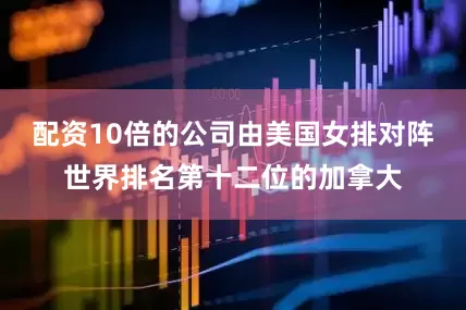 配资10倍的公司由美国女排对阵世界排名第十二位的加拿大