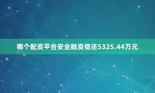 哪个配资平台安全融资偿还5325.44万元