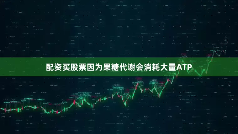 配资买股票因为果糖代谢会消耗大量ATP