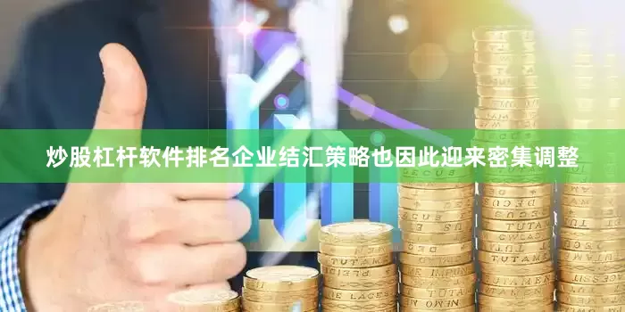 炒股杠杆软件排名企业结汇策略也因此迎来密集调整