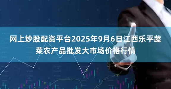 网上炒股配资平台2025年9月6日江西乐平蔬菜农产品批发大市场价格行情