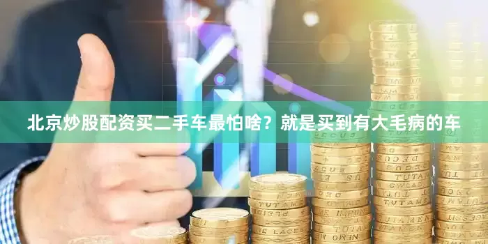 北京炒股配资买二手车最怕啥？就是买到有大毛病的车