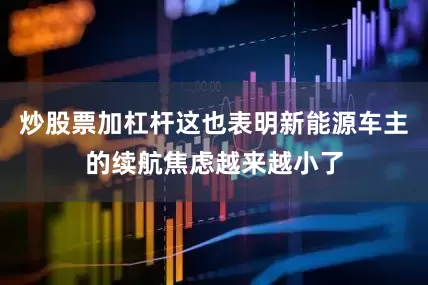 炒股票加杠杆这也表明新能源车主的续航焦虑越来越小了
