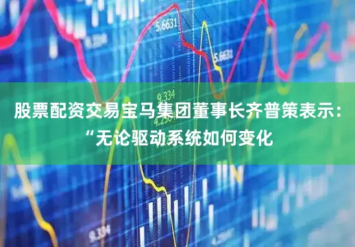 股票配资交易宝马集团董事长齐普策表示：“无论驱动系统如何变化
